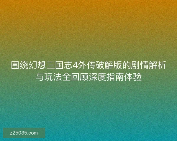 围绕幻想三国志4外传破解版的剧情解析与玩法全回顾深度指南体验