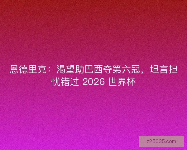恩德里克：渴望助巴西夺第六冠，坦言担忧错过 2026 世界杯