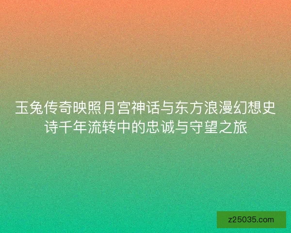 玉兔传奇映照月宫神话与东方浪漫幻想史诗千年流转中的忠诚与守望之旅 玉兔传奇映照月宫神话与东方浪漫幻想史诗千年流转中的忠诚与守望之旅
