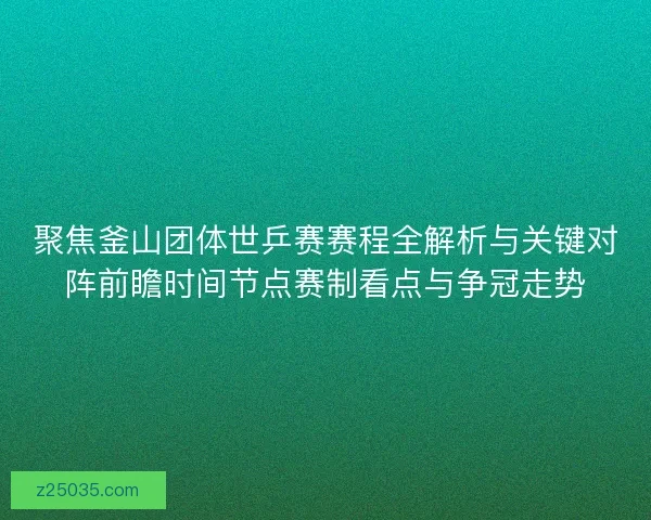 聚焦釜山团体世乒赛赛程全解析与关键对阵前瞻时间节点赛制看点与争冠走势 聚焦釜山团体世乒赛赛程全解析与关键对阵前瞻时间节点赛制看点与争冠走势