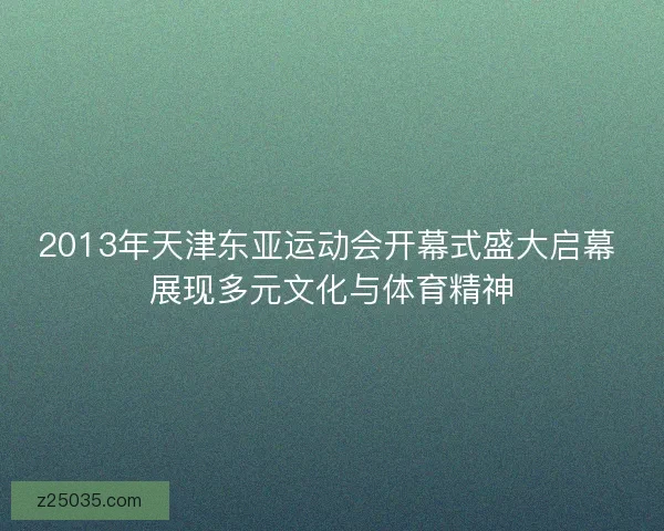 2013年天津东亚运动会开幕式盛大启幕 展现多元文化与体育精神 2013年天津东亚运动会开幕式盛大启幕 展现多元文化与体育精神