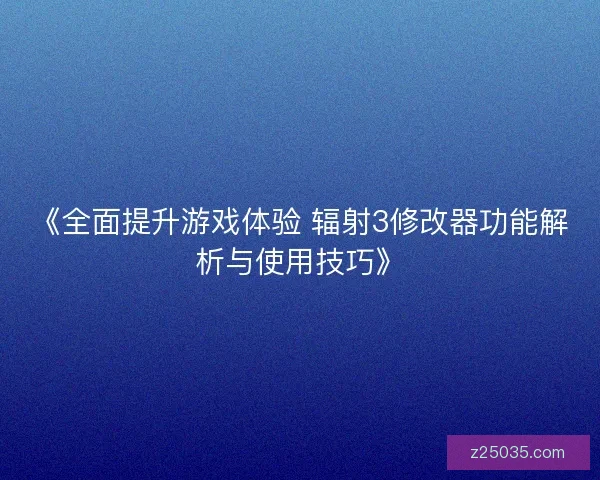 《全面提升游戏体验 辐射3修改器功能解析与使用技巧》 《全面提升游戏体验 辐射3修改器功能解析与使用技巧》