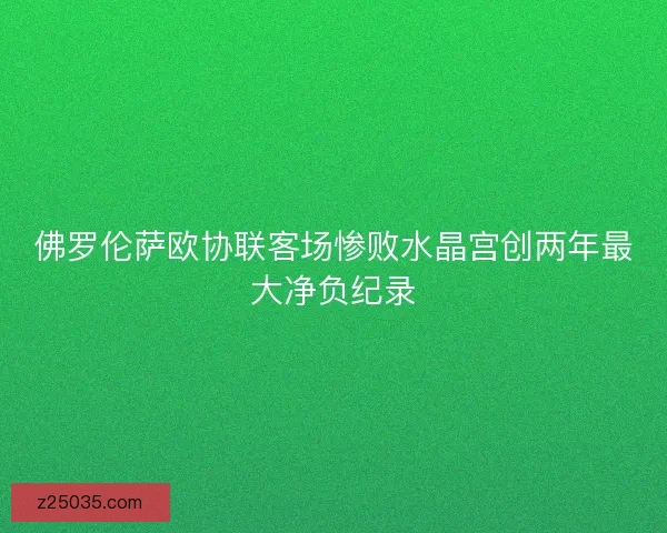佛罗伦萨欧协联客场惨败水晶宫创两年最大净负纪录 佛罗伦萨欧协联客场惨败水晶宫创两年最大净负纪录