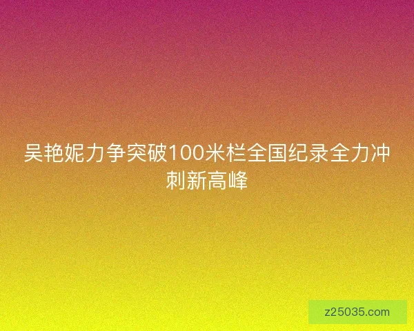 吴艳妮力争突破100米栏全国纪录全力冲刺新高峰 吴艳妮力争突破100米栏全国纪录全力冲刺新高峰