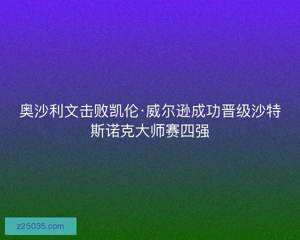 奥沙利文击败凯伦·威尔逊成功晋级沙特斯诺克大师赛四强 奥沙利文击败凯伦·威尔逊成功晋级沙特斯诺克大师赛四强