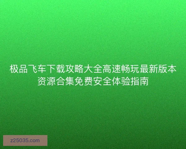 极品飞车下载攻略大全高速畅玩最新版本资源合集免费安全体验指南 极品飞车下载攻略大全高速畅玩最新版本资源合集免费安全体验指南
