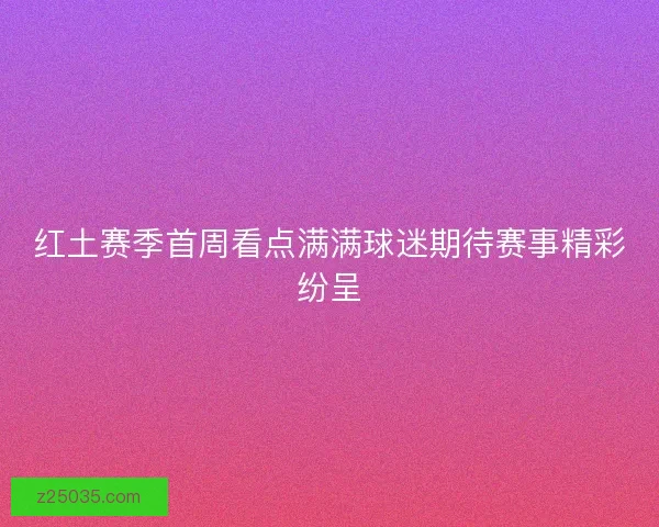 红土赛季首周看点满满球迷期待赛事精彩纷呈