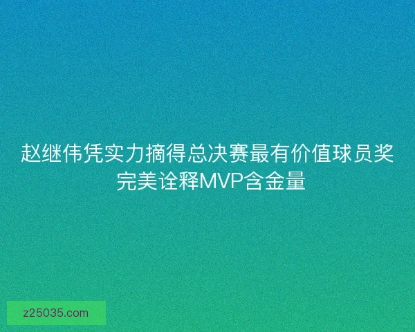 赵继伟凭实力摘得总决赛最有价值球员奖 完美诠释MVP含金量 赵继伟凭实力摘得总决赛最有价值球员奖 完美诠释MVP含金量