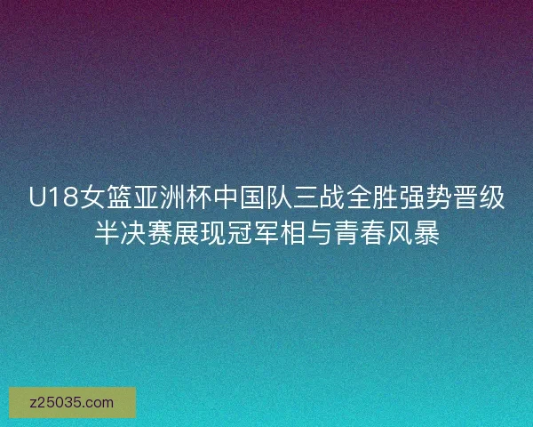 U18女篮亚洲杯中国队三战全胜强势晋级半决赛展现冠军相与青春风暴
