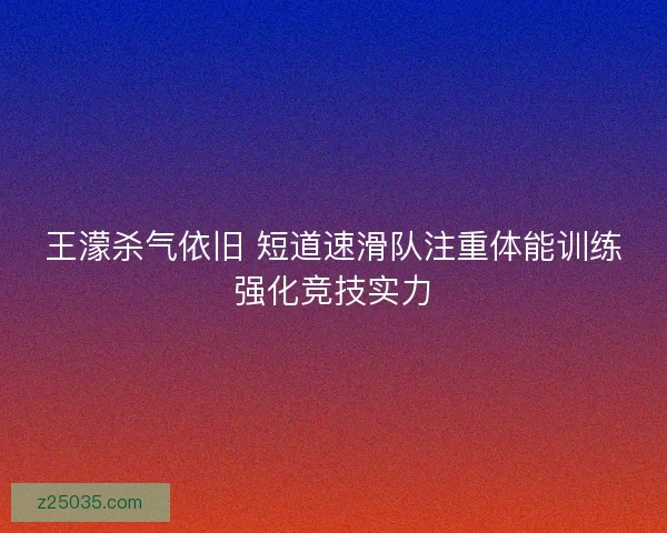 王濛杀气依旧 短道速滑队注重体能训练强化竞技实力