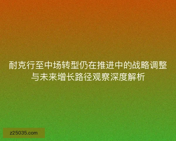 耐克行至中场转型仍在推进中的战略调整与未来增长路径观察深度解析