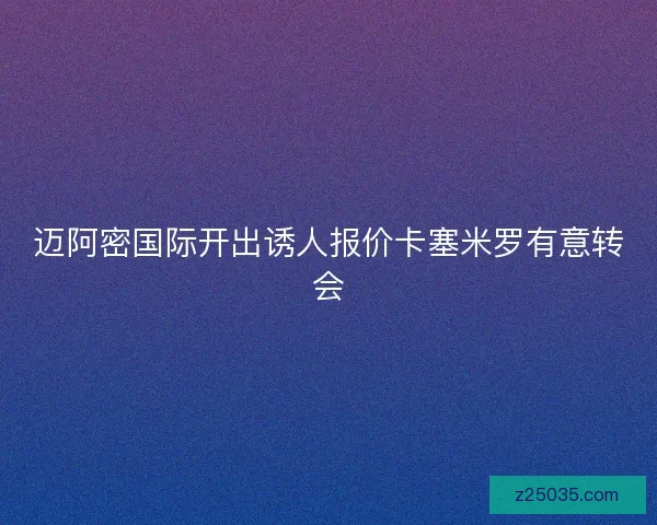 迈阿密国际开出诱人报价卡塞米罗有意转会 迈阿密国际开出诱人报价卡塞米罗有意转会
