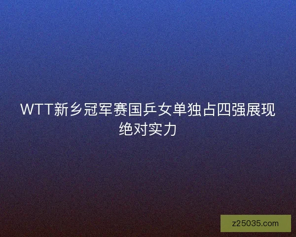 WTT新乡冠军赛国乒女单独占四强展现绝对实力 WTT新乡冠军赛国乒女单独占四强展现绝对实力