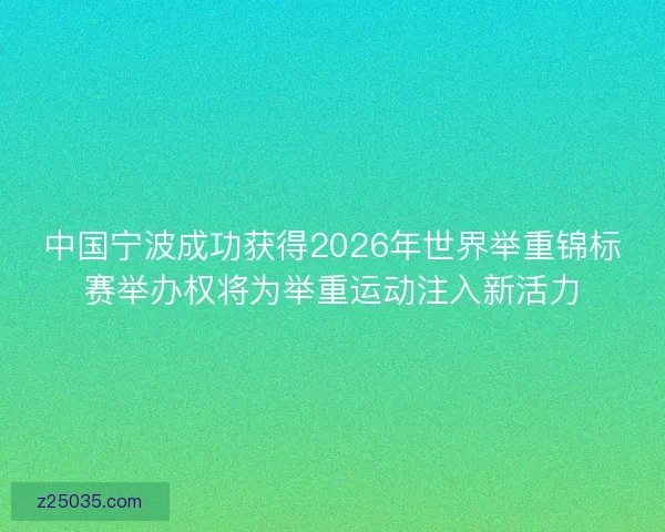 中国宁波成功获得2026年世界举重锦标赛举办权将为举重运动注入新活力