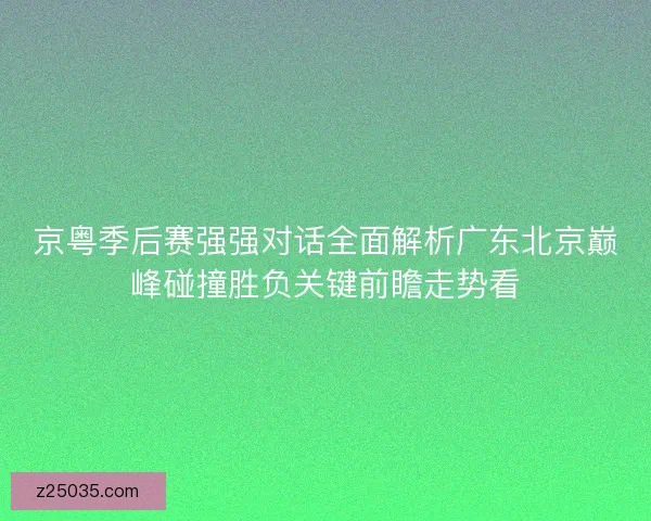 京粤季后赛强强对话全面解析广东北京巅峰碰撞胜负关键前瞻走势看