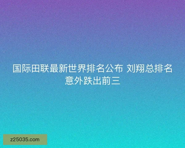 国际田联最新世界排名公布 刘翔总排名意外跌出前三 国际田联最新世界排名公布 刘翔总排名意外跌出前三