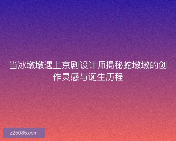 当冰墩墩遇上京剧设计师揭秘蛇墩墩的创作灵感与诞生历程 当冰墩墩遇上京剧设计师揭秘蛇墩墩的创作灵感与诞生历程