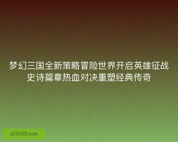梦幻三国全新策略冒险世界开启英雄征战史诗篇章热血对决重塑经典传奇