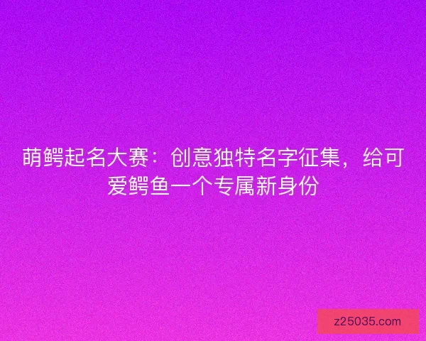 萌鳄起名大赛:创意独特名字征集,给可爱鳄鱼一个专属新身份 萌鳄起名大赛:创意独特名字征集,给可爱鳄鱼一个专属新身份