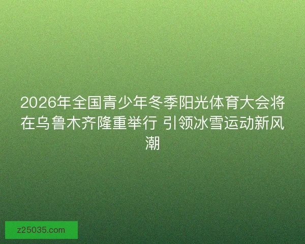 2026年全国青少年冬季阳光体育大会将在乌鲁木齐隆重举行 引领冰雪运动新风潮