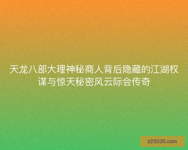 天龙八部大理神秘商人背后隐藏的江湖权谋与惊天秘密风云际会传奇 天龙八部大理神秘商人背后隐藏的江湖权谋与惊天秘密风云际会传奇