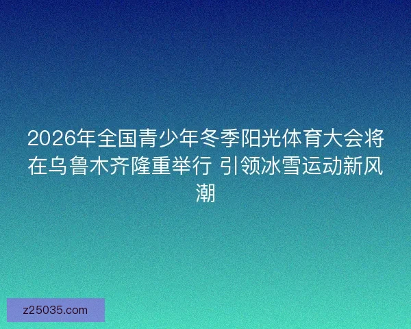 2026年全国青少年冬季阳光体育大会将在乌鲁木齐隆重举行 引领冰雪运动新风潮