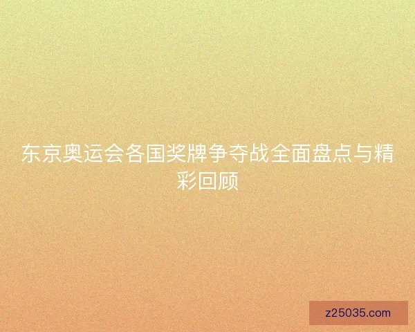 东京奥运会各国奖牌争夺战全面盘点与精彩回顾