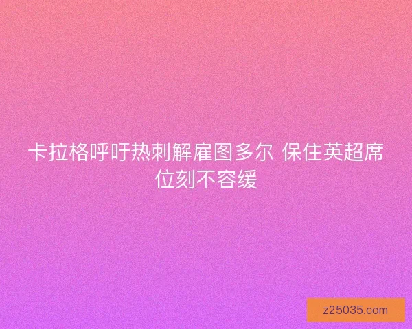卡拉格呼吁热刺解雇图多尔 保住英超席位刻不容缓 卡拉格呼吁热刺解雇图多尔 保住英超席位刻不容缓