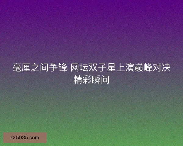 毫厘之间争锋 网坛双子星上演巅峰对决精彩瞬间 毫厘之间争锋 网坛双子星上演巅峰对决精彩瞬间