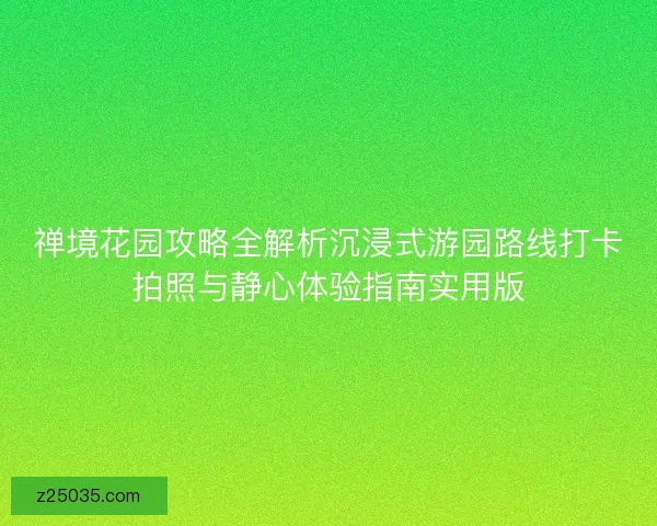 禅境花园攻略全解析沉浸式游园路线打卡拍照与静心体验指南实用版