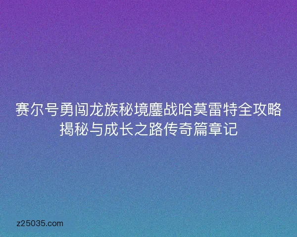 赛尔号勇闯龙族秘境鏖战哈莫雷特全攻略揭秘与成长之路传奇篇章记