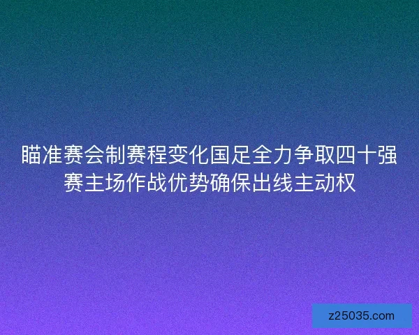 瞄准赛会制赛程变化国足全力争取四十强赛主场作战优势确保出线主动权