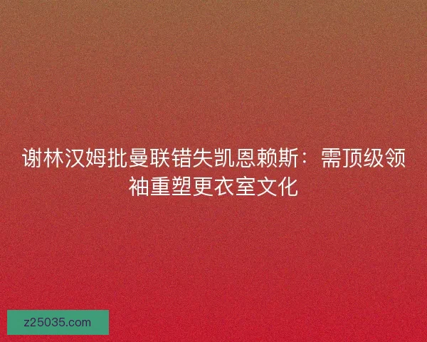 谢林汉姆批曼联错失凯恩赖斯：需顶级领袖重塑更衣室文化