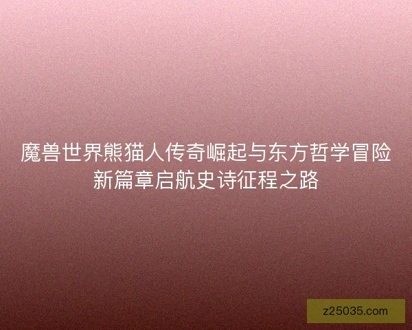魔兽世界熊猫人传奇崛起与东方哲学冒险新篇章启航史诗征程之路