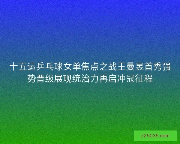十五运乒乓球女单焦点之战王曼昱首秀强势晋级展现统治力再启冲冠征程 十五运乒乓球女单焦点之战王曼昱首秀强势晋级展现统治力再启冲冠征程