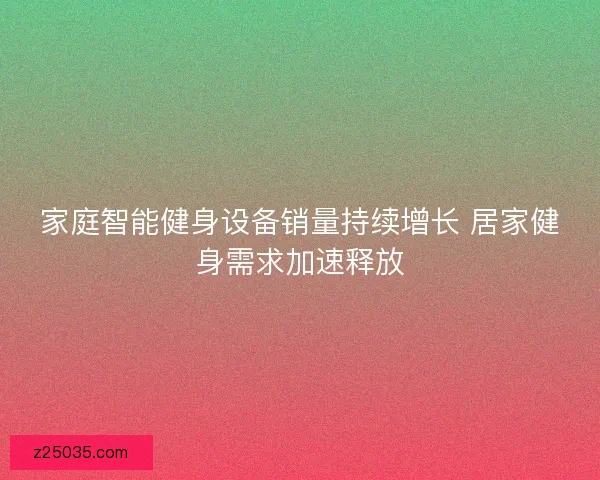 家庭智能健身设备销量持续增长 居家健身需求加速释放 家庭智能健身设备销量持续增长 居家健身需求加速释放