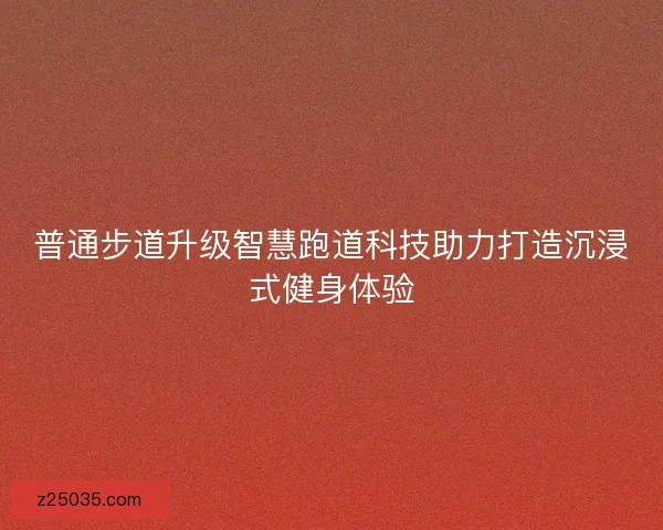 普通步道升级智慧跑道科技助力打造沉浸式健身体验 普通步道升级智慧跑道科技助力打造沉浸式健身体验