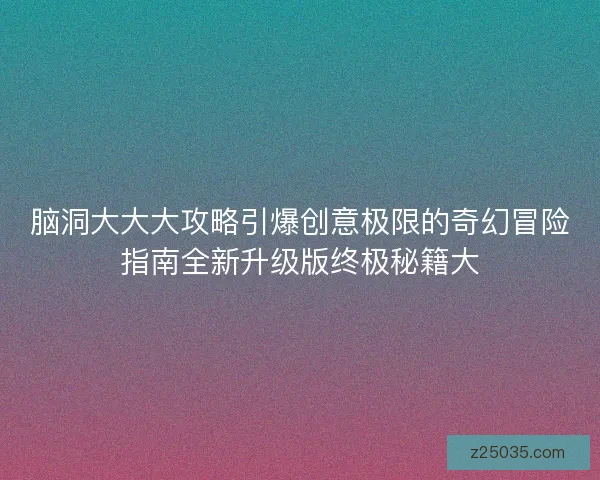 脑洞大大大攻略引爆创意极限的奇幻冒险指南全新升级版终极秘籍大 脑洞大大大攻略引爆创意极限的奇幻冒险指南全新升级版终极秘籍大