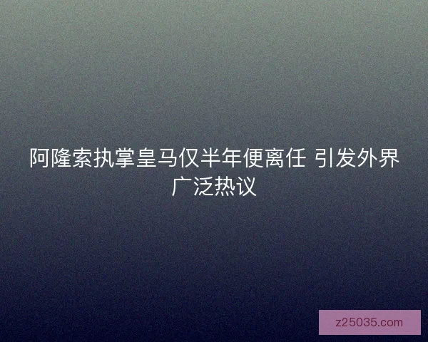 阿隆索执掌皇马仅半年便离任 引发外界广泛热议 阿隆索执掌皇马仅半年便离任 引发外界广泛热议