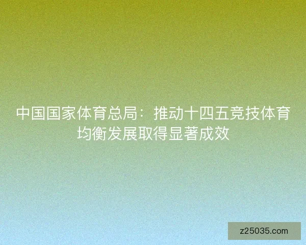 中国国家体育总局:推动十四五竞技体育均衡发展取得显著成效 中国国家体育总局:推动十四五竞技体育均衡发展取得显著成效