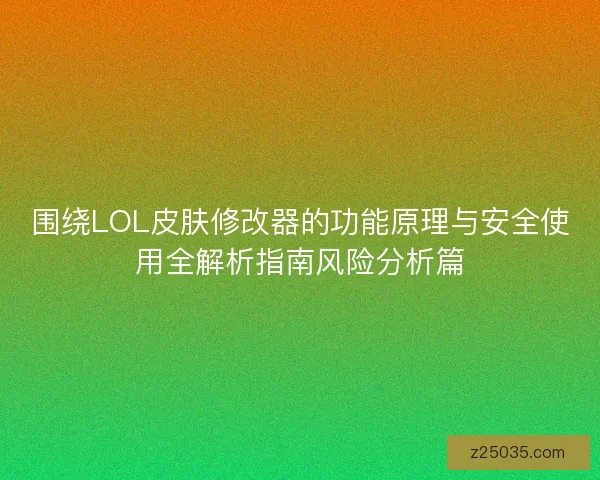 围绕LOL皮肤修改器的功能原理与安全使用全解析指南风险分析篇 围绕LOL皮肤修改器的功能原理与安全使用全解析指南风险分析篇